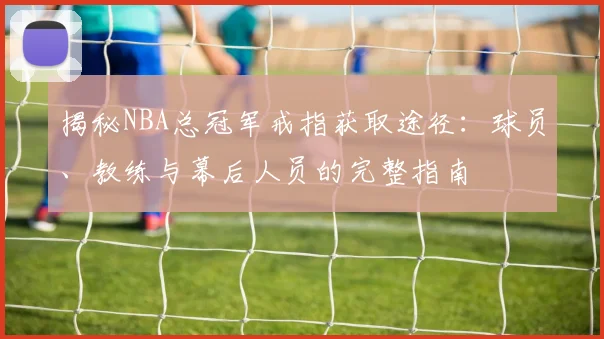 揭秘NBA总冠军戒指获取途径:球员、教练与幕后人员的完整指南