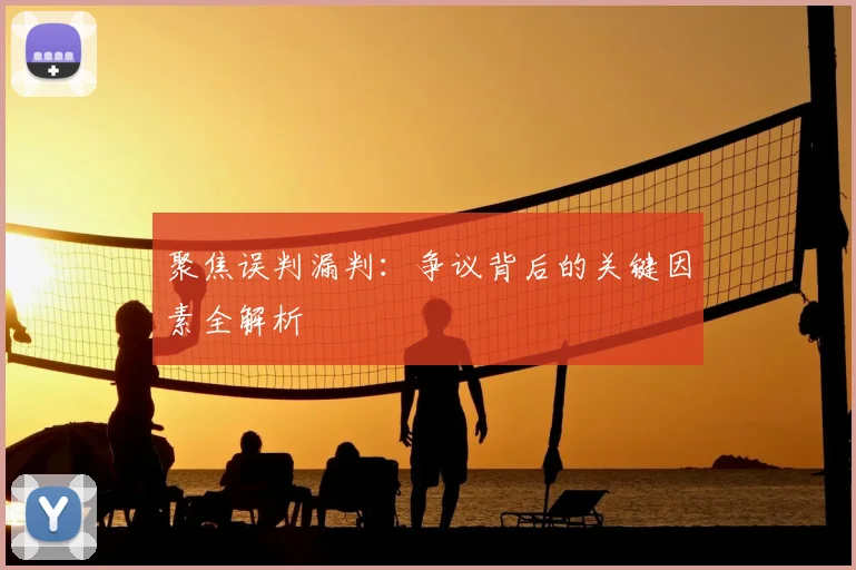 聚焦误判漏判：争议背后的关键因素全解析