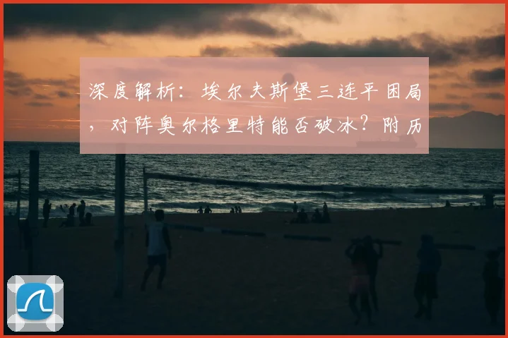 深度解析:埃尔夫斯堡三连平困局,对阵奥尔格里特能否破冰?附历史交锋与战术看点