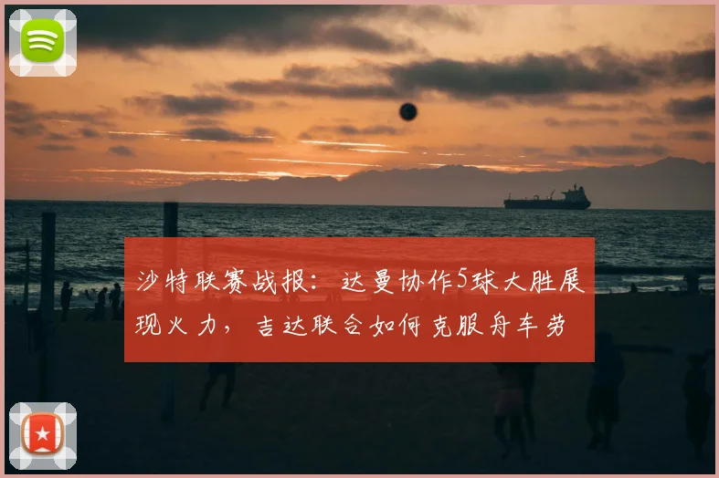 沙特联赛战报：达曼协作5球大胜展现火力，吉达联合如何克服舟车劳顿考验