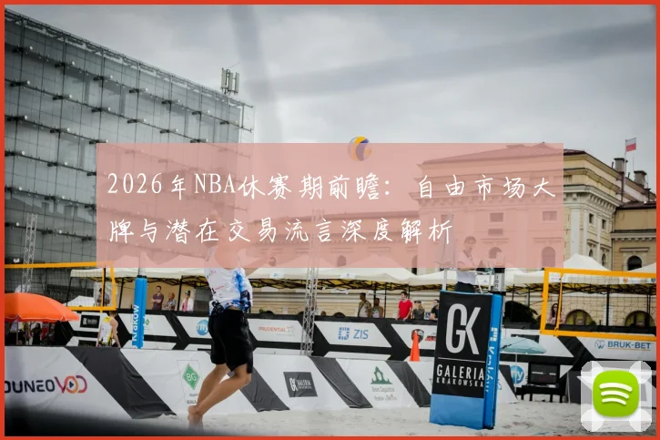 2026年NBA休赛期前瞻:自由市场大牌与潜在交易流言深度解析