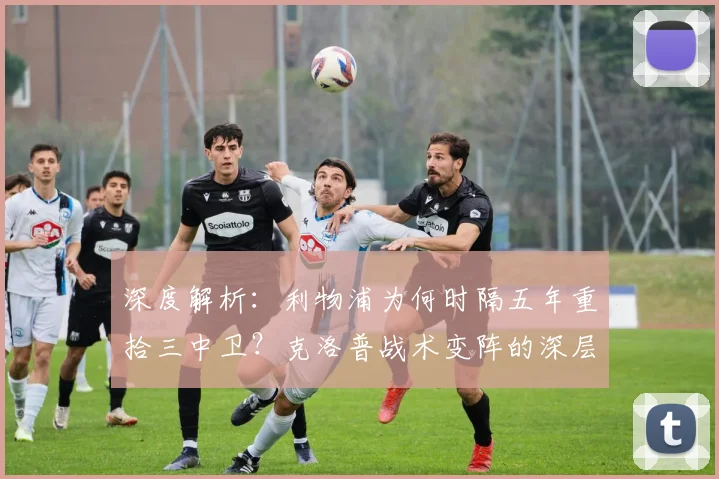 深度解析：利物浦为何时隔五年重拾三中卫？克洛普战术变阵的深层原因与实战影响