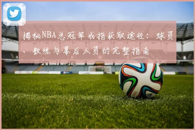 揭秘NBA总冠军戒指获取途径:球员、教练与幕后人员的完整指南