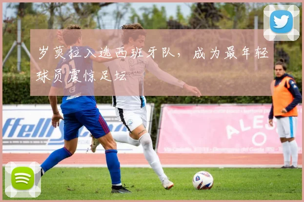 岁莫拉入选西班牙队,成为最年轻球员震惊足坛