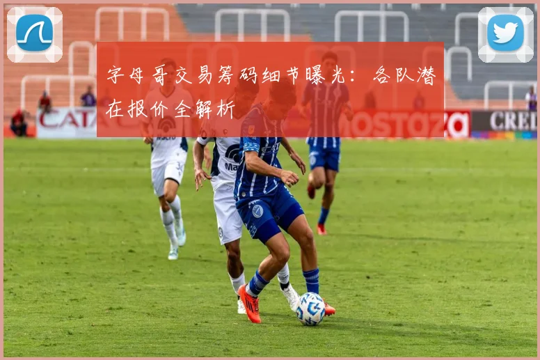 字母哥交易筹码细节曝光：各队潜在报价全解析