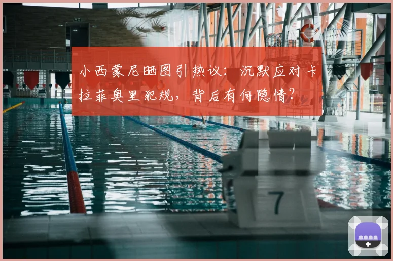 小西蒙尼晒图引热议:沉默应对卡拉菲奥里犯规,背后有何隐情?