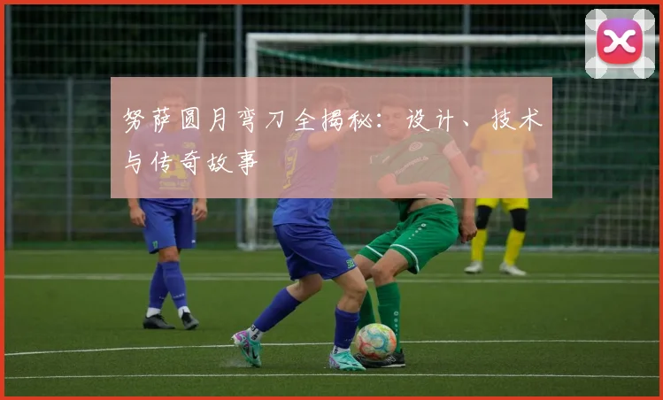 努萨圆月弯刀全揭秘:设计、技术与传奇故事
