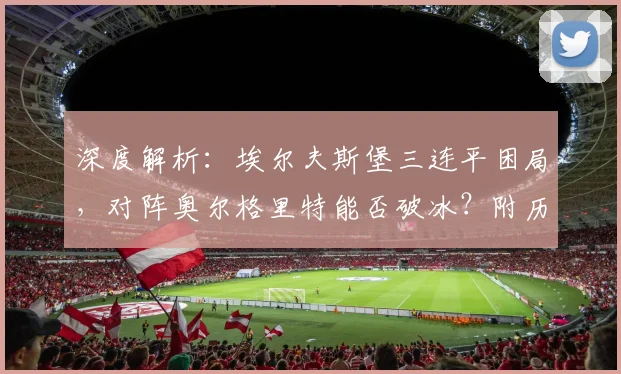 深度解析:埃尔夫斯堡三连平困局,对阵奥尔格里特能否破冰?附历史交锋与战术看点