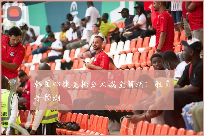 韩国vs捷克抢分大战全解析:胜负手预测