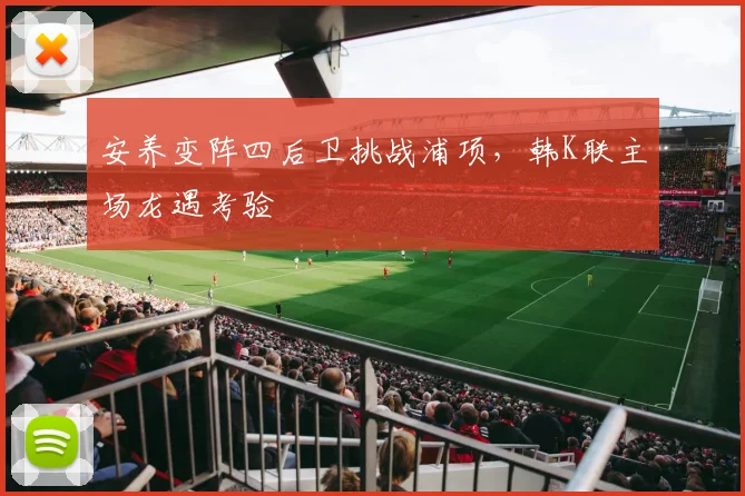 安养变阵四后卫挑战浦项,韩K联主场龙遇考验