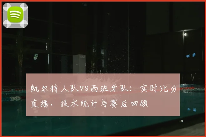 凯尔特人队vs西班牙队：实时比分直播、技术统计与赛后回顾