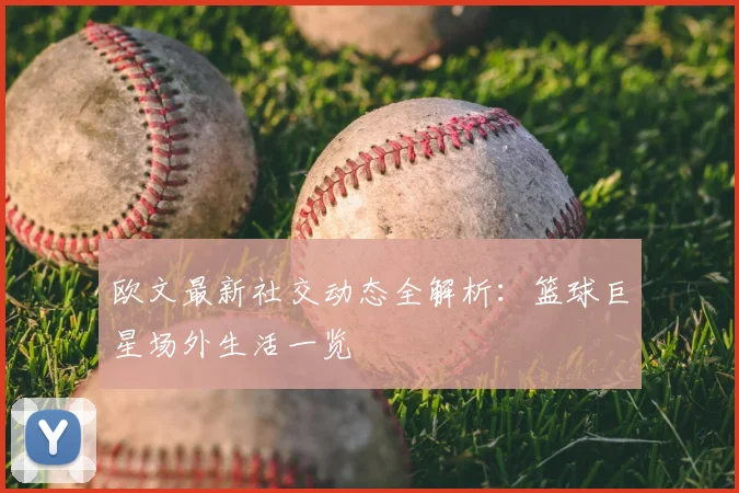 欧文最新社交动态全解析：篮球巨星场外生活一览
