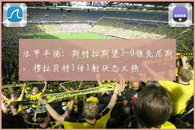 法甲半场:斯特拉斯堡3-0领先尼斯,穆拉贝特1传1射状态火热